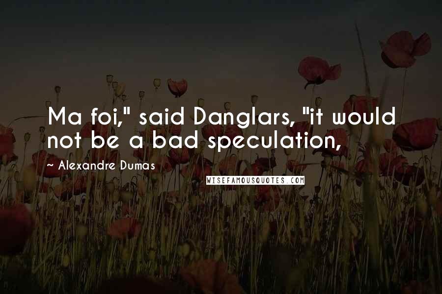 Alexandre Dumas Quotes: Ma foi," said Danglars, "it would not be a bad speculation,