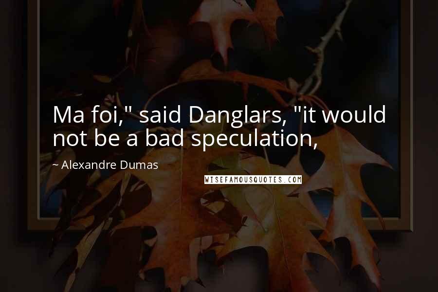 Alexandre Dumas Quotes: Ma foi," said Danglars, "it would not be a bad speculation,