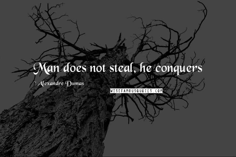 Alexandre Dumas Quotes: Man does not steal, he conquers