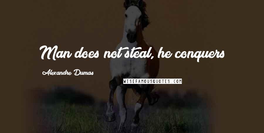 Alexandre Dumas Quotes: Man does not steal, he conquers