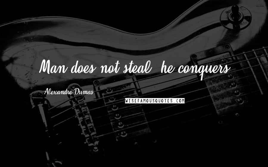 Alexandre Dumas Quotes: Man does not steal, he conquers