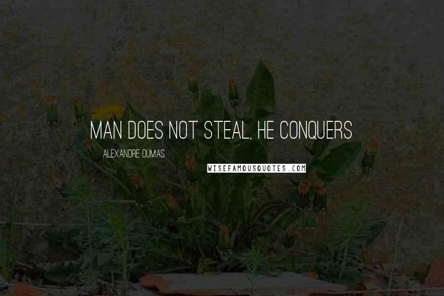 Alexandre Dumas Quotes: Man does not steal, he conquers
