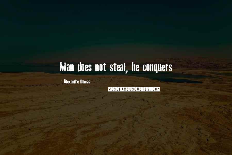 Alexandre Dumas Quotes: Man does not steal, he conquers