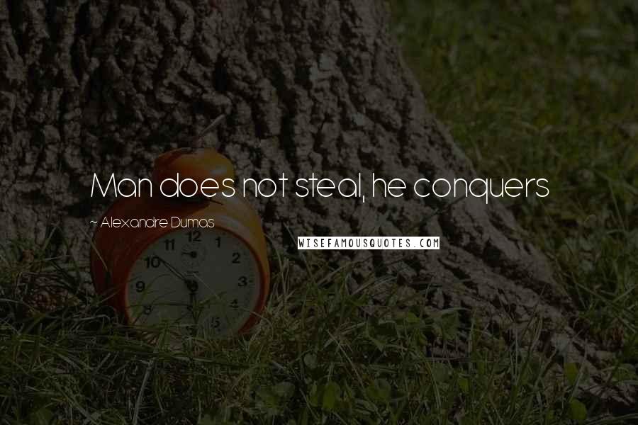 Alexandre Dumas Quotes: Man does not steal, he conquers