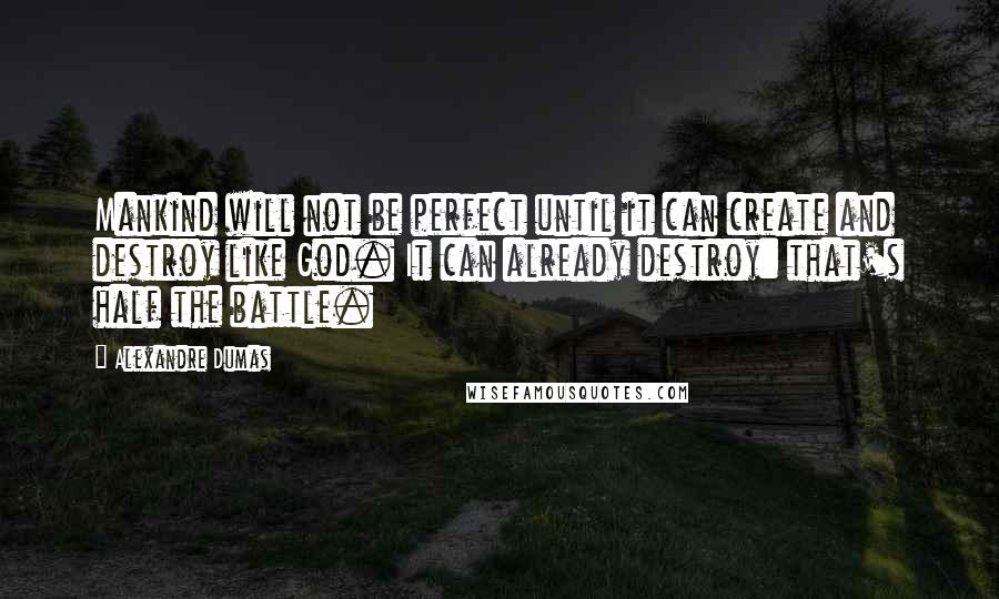 Alexandre Dumas Quotes: Mankind will not be perfect until it can create and destroy like God. It can already destroy: that's half the battle.