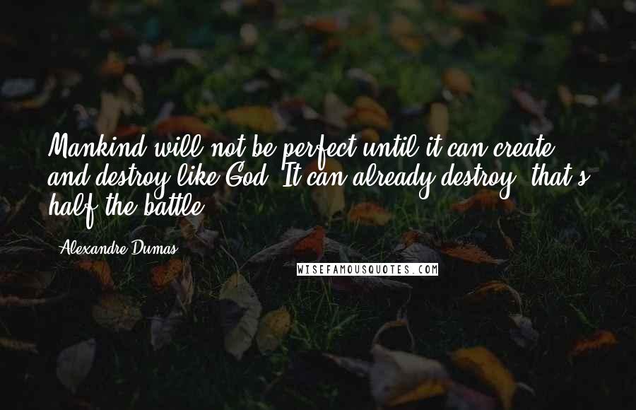 Alexandre Dumas Quotes: Mankind will not be perfect until it can create and destroy like God. It can already destroy: that's half the battle.