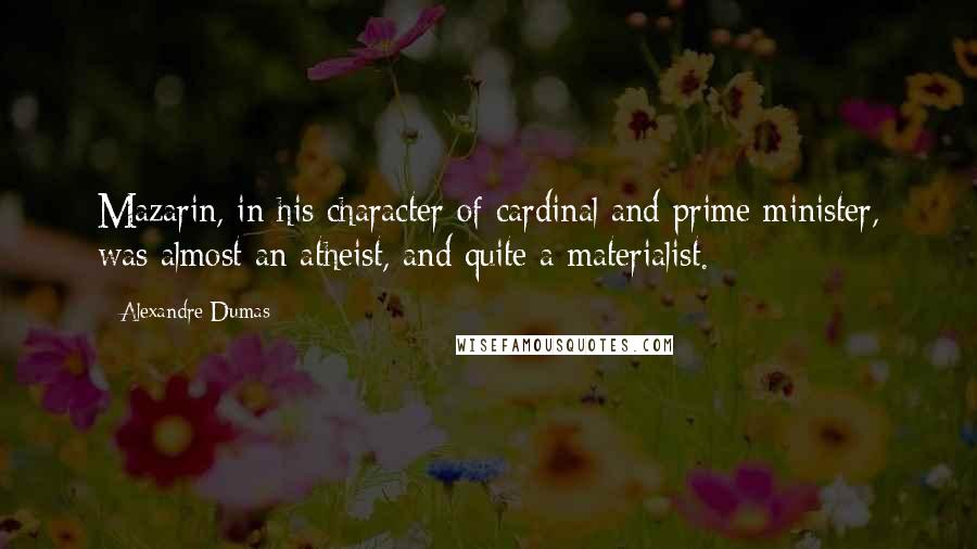 Alexandre Dumas Quotes: Mazarin, in his character of cardinal and prime minister, was almost an atheist, and quite a materialist.