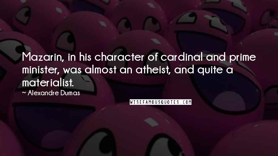 Alexandre Dumas Quotes: Mazarin, in his character of cardinal and prime minister, was almost an atheist, and quite a materialist.