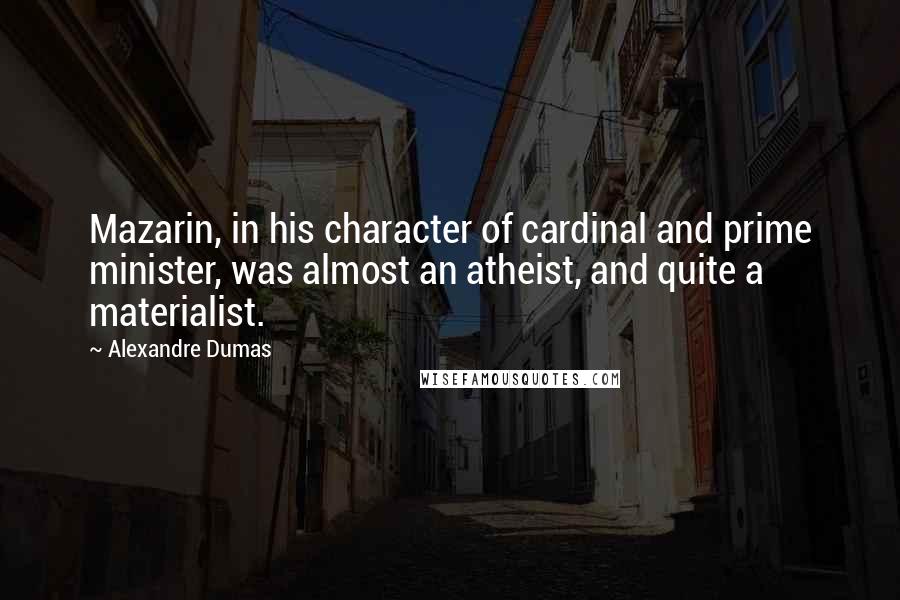 Alexandre Dumas Quotes: Mazarin, in his character of cardinal and prime minister, was almost an atheist, and quite a materialist.