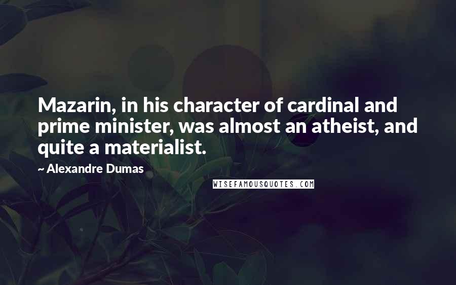 Alexandre Dumas Quotes: Mazarin, in his character of cardinal and prime minister, was almost an atheist, and quite a materialist.