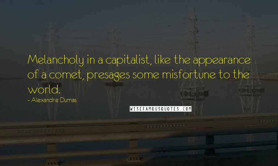Alexandre Dumas Quotes: Melancholy in a capitalist, like the appearance of a comet, presages some misfortune to the world.