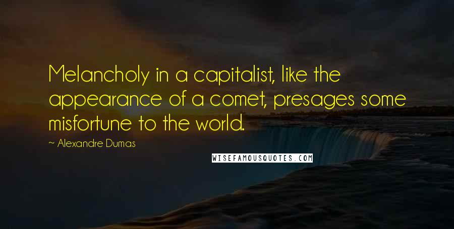 Alexandre Dumas Quotes: Melancholy in a capitalist, like the appearance of a comet, presages some misfortune to the world.