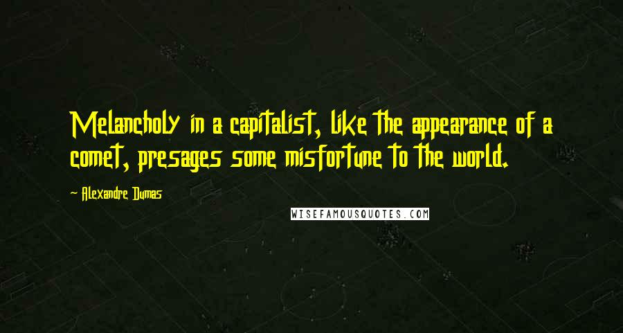 Alexandre Dumas Quotes: Melancholy in a capitalist, like the appearance of a comet, presages some misfortune to the world.