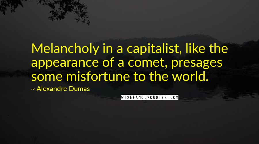 Alexandre Dumas Quotes: Melancholy in a capitalist, like the appearance of a comet, presages some misfortune to the world.