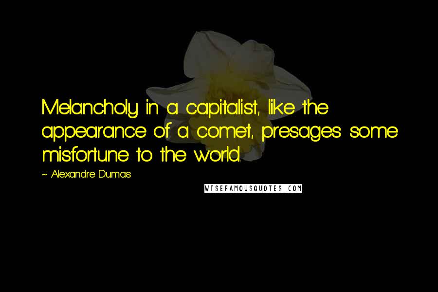 Alexandre Dumas Quotes: Melancholy in a capitalist, like the appearance of a comet, presages some misfortune to the world.