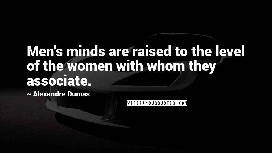 Alexandre Dumas Quotes: Men's minds are raised to the level of the women with whom they associate.