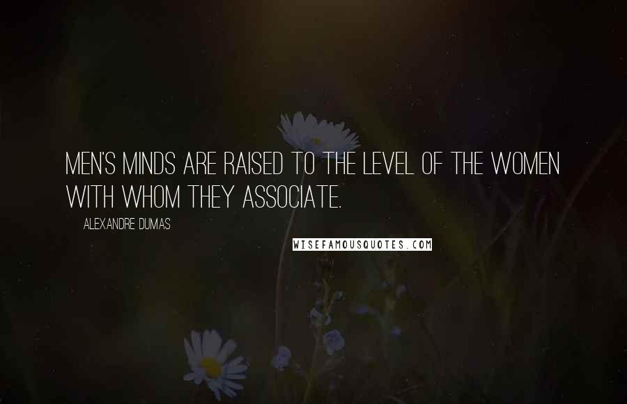 Alexandre Dumas Quotes: Men's minds are raised to the level of the women with whom they associate.