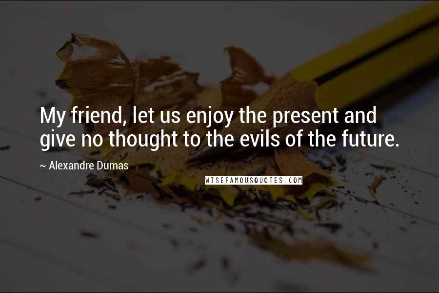 Alexandre Dumas Quotes: My friend, let us enjoy the present and give no thought to the evils of the future.