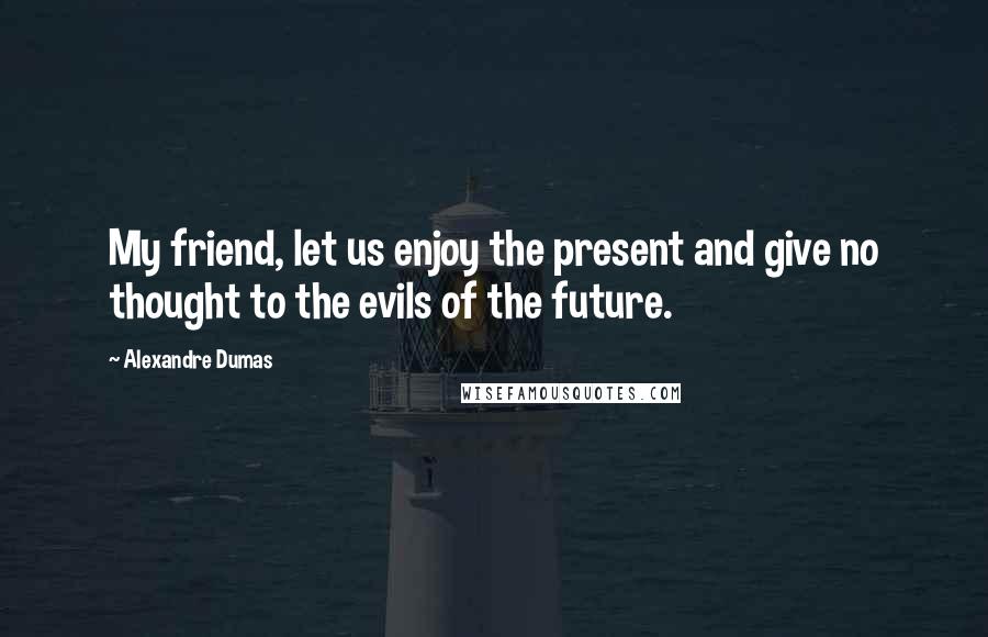 Alexandre Dumas Quotes: My friend, let us enjoy the present and give no thought to the evils of the future.