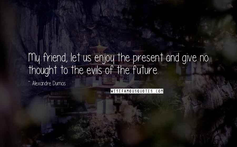 Alexandre Dumas Quotes: My friend, let us enjoy the present and give no thought to the evils of the future.