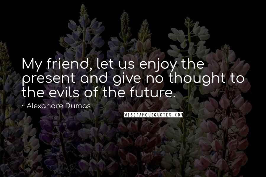 Alexandre Dumas Quotes: My friend, let us enjoy the present and give no thought to the evils of the future.