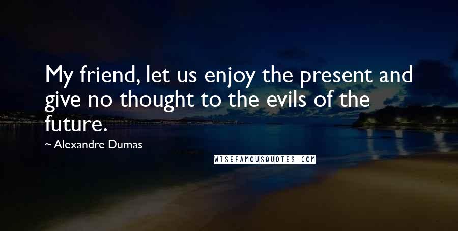 Alexandre Dumas Quotes: My friend, let us enjoy the present and give no thought to the evils of the future.