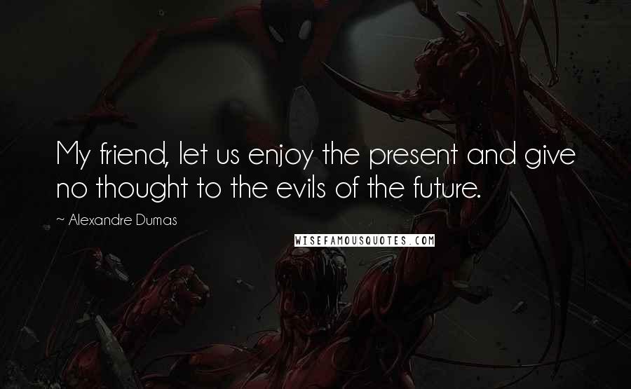 Alexandre Dumas Quotes: My friend, let us enjoy the present and give no thought to the evils of the future.