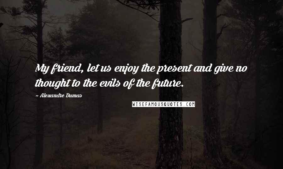 Alexandre Dumas Quotes: My friend, let us enjoy the present and give no thought to the evils of the future.