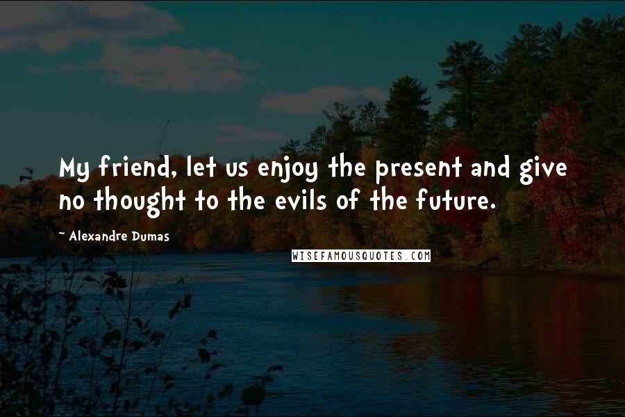 Alexandre Dumas Quotes: My friend, let us enjoy the present and give no thought to the evils of the future.
