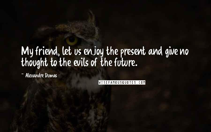 Alexandre Dumas Quotes: My friend, let us enjoy the present and give no thought to the evils of the future.