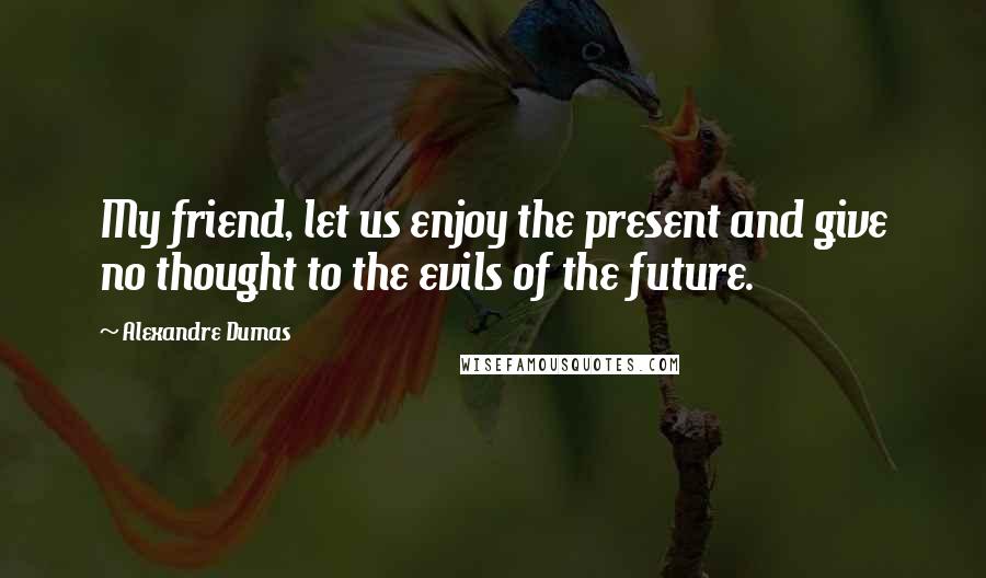 Alexandre Dumas Quotes: My friend, let us enjoy the present and give no thought to the evils of the future.