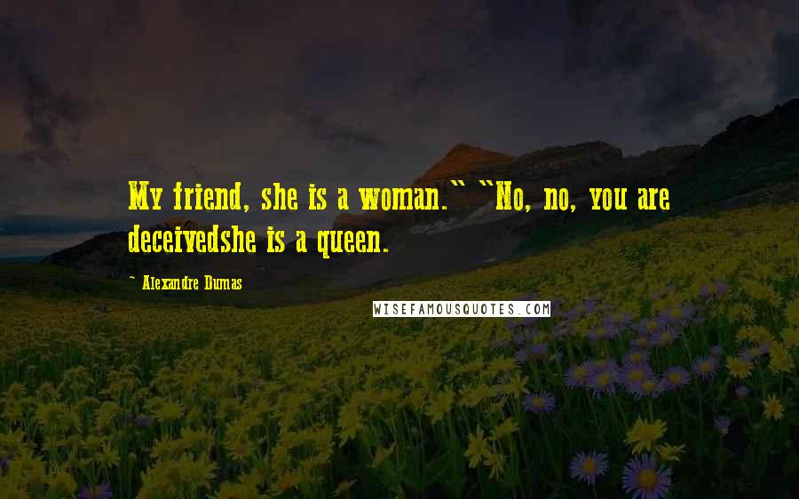 Alexandre Dumas Quotes: My friend, she is a woman." "No, no, you are deceivedshe is a queen.