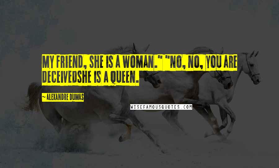 Alexandre Dumas Quotes: My friend, she is a woman." "No, no, you are deceivedshe is a queen.
