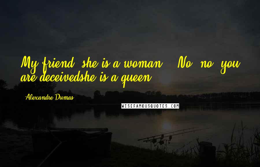 Alexandre Dumas Quotes: My friend, she is a woman." "No, no, you are deceivedshe is a queen.