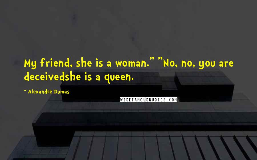 Alexandre Dumas Quotes: My friend, she is a woman." "No, no, you are deceivedshe is a queen.