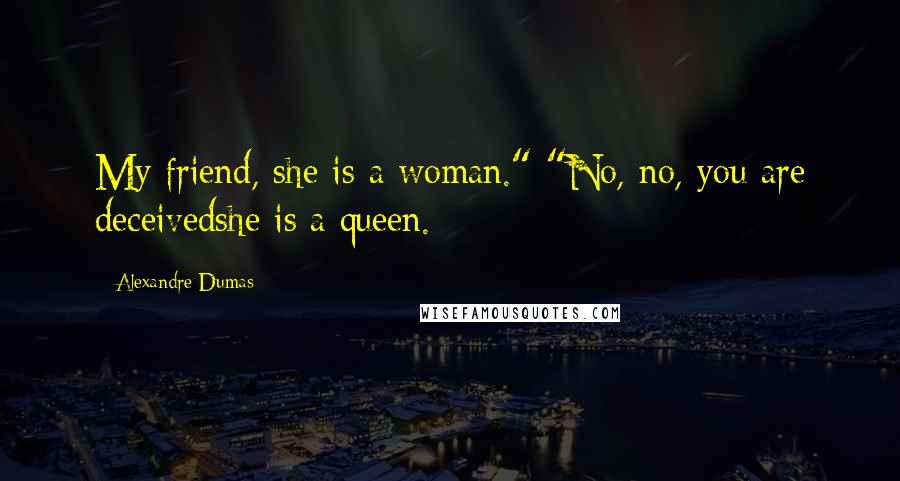 Alexandre Dumas Quotes: My friend, she is a woman." "No, no, you are deceivedshe is a queen.