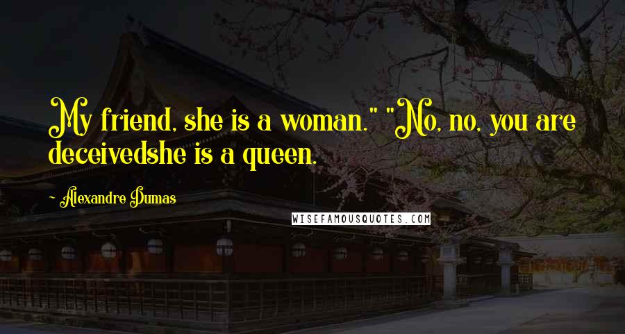 Alexandre Dumas Quotes: My friend, she is a woman." "No, no, you are deceivedshe is a queen.