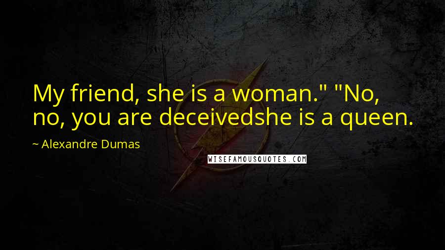 Alexandre Dumas Quotes: My friend, she is a woman." "No, no, you are deceivedshe is a queen.