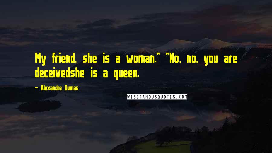 Alexandre Dumas Quotes: My friend, she is a woman." "No, no, you are deceivedshe is a queen.