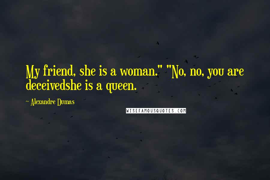 Alexandre Dumas Quotes: My friend, she is a woman." "No, no, you are deceivedshe is a queen.