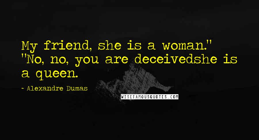 Alexandre Dumas Quotes: My friend, she is a woman." "No, no, you are deceivedshe is a queen.