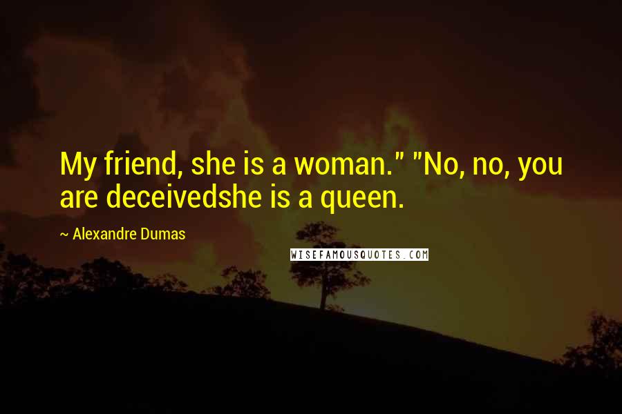 Alexandre Dumas Quotes: My friend, she is a woman." "No, no, you are deceivedshe is a queen.