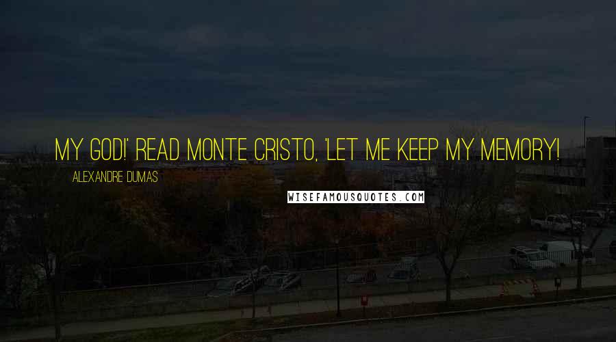 Alexandre Dumas Quotes: MY GOD!' read Monte Cristo, 'LET ME KEEP MY MEMORY!