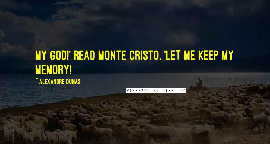 Alexandre Dumas Quotes: MY GOD!' read Monte Cristo, 'LET ME KEEP MY MEMORY!