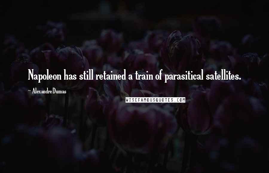 Alexandre Dumas Quotes: Napoleon has still retained a train of parasitical satellites.