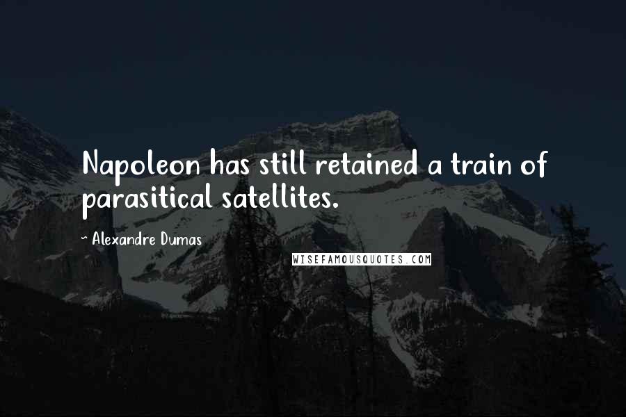 Alexandre Dumas Quotes: Napoleon has still retained a train of parasitical satellites.