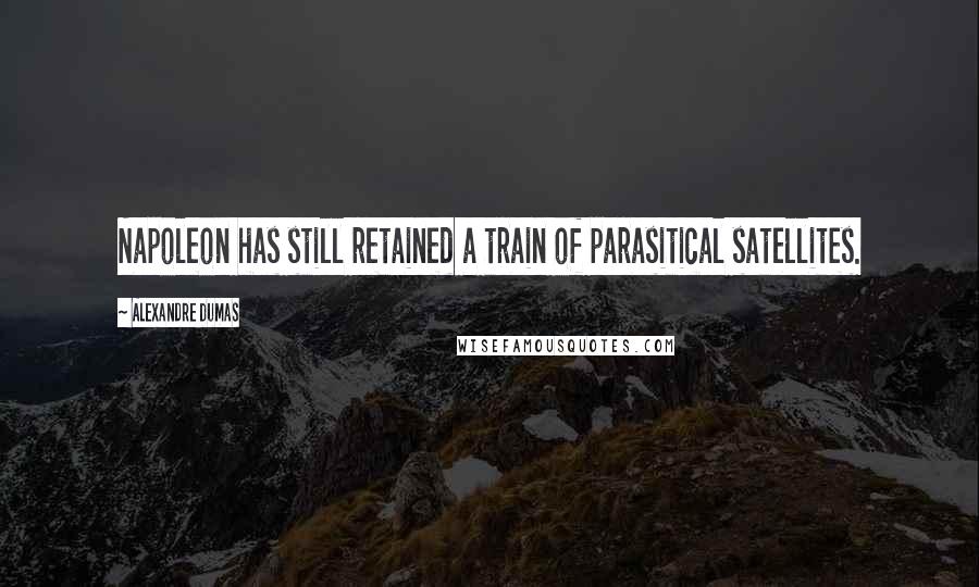 Alexandre Dumas Quotes: Napoleon has still retained a train of parasitical satellites.