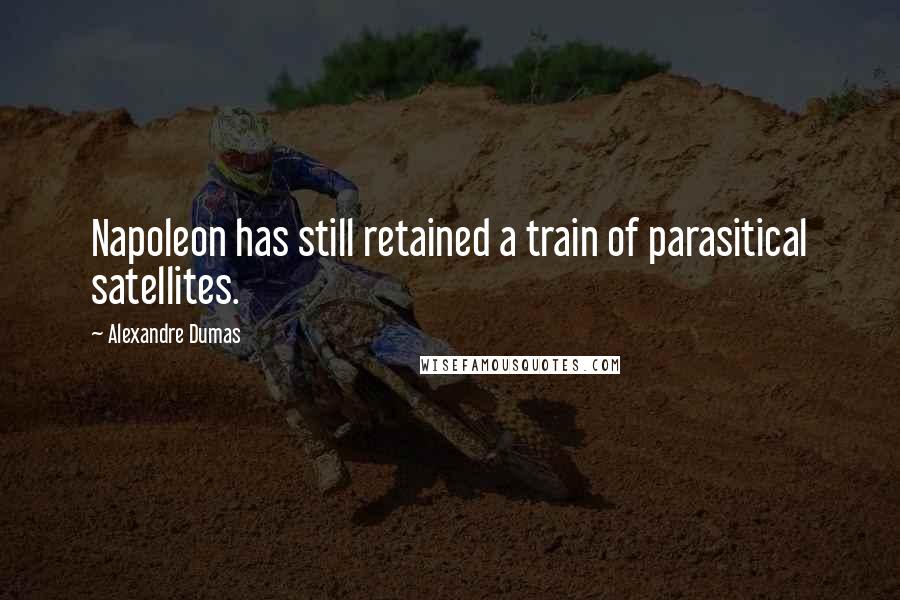 Alexandre Dumas Quotes: Napoleon has still retained a train of parasitical satellites.