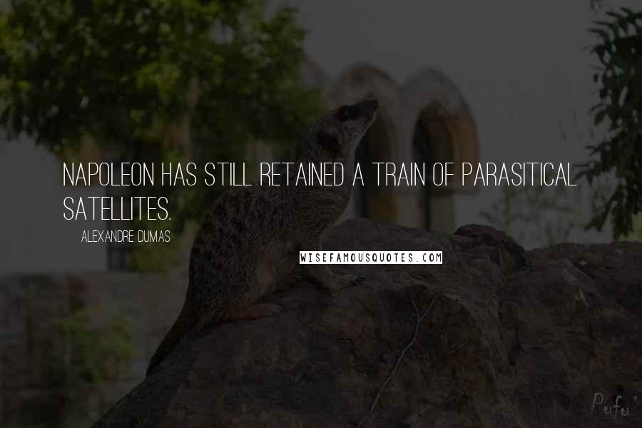 Alexandre Dumas Quotes: Napoleon has still retained a train of parasitical satellites.