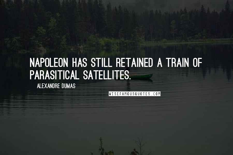 Alexandre Dumas Quotes: Napoleon has still retained a train of parasitical satellites.